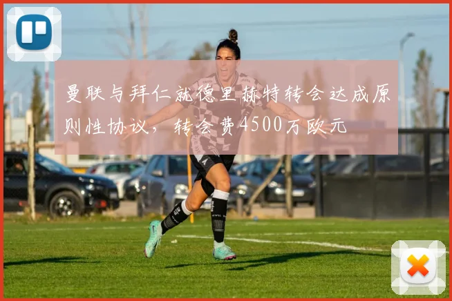 曼联与拜仁就德里赫特转会达成原则性协议,转会费4500万欧元