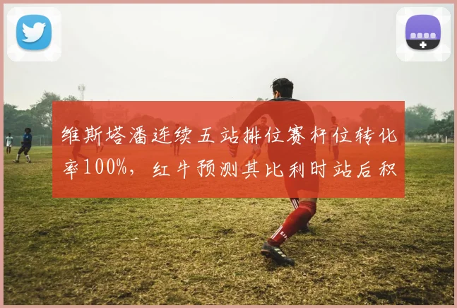 维斯塔潘连续五站排位赛杆位转化率100%,红牛预测其比利时站后积分可破300分大关