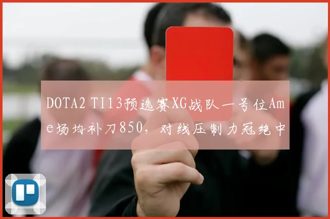 DOTA2 TI13预选赛XG战队一号位Ame场均补刀850,对线压制力冠绝中国区