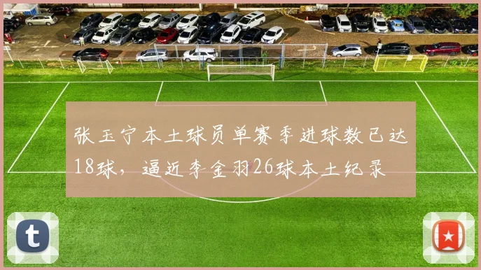 张玉宁本土球员单赛季进球数已达18球,逼近李金羽26球本土纪录