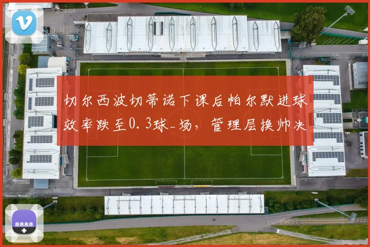 切尔西波切蒂诺下课后帕尔默进球效率跌至0.3球_场,管理层换帅决策遭质疑
