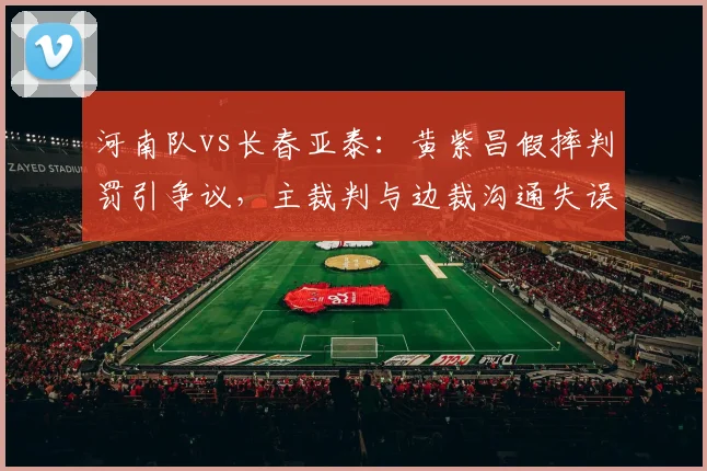 河南队vs长春亚泰:黄紫昌假摔判罚引争议,主裁判与边裁沟通失误导致改判对比VAR正确用法