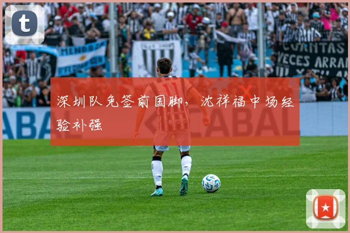 深圳队免签前国脚,沈祥福中场经验补强