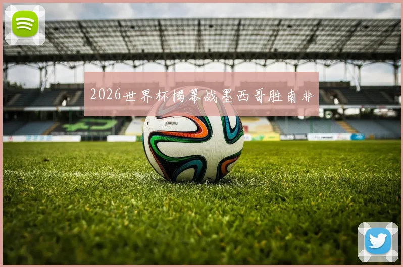 2026世界杯揭幕战墨西哥胜南非