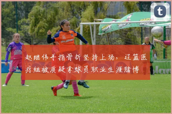 赵继伟手指骨折坚持上场，辽篮医疗组被质疑拿球员职业生涯赌博