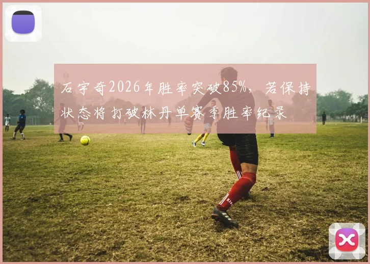 石宇奇2026年胜率突破85%,若保持状态将打破林丹单赛季胜率纪录
